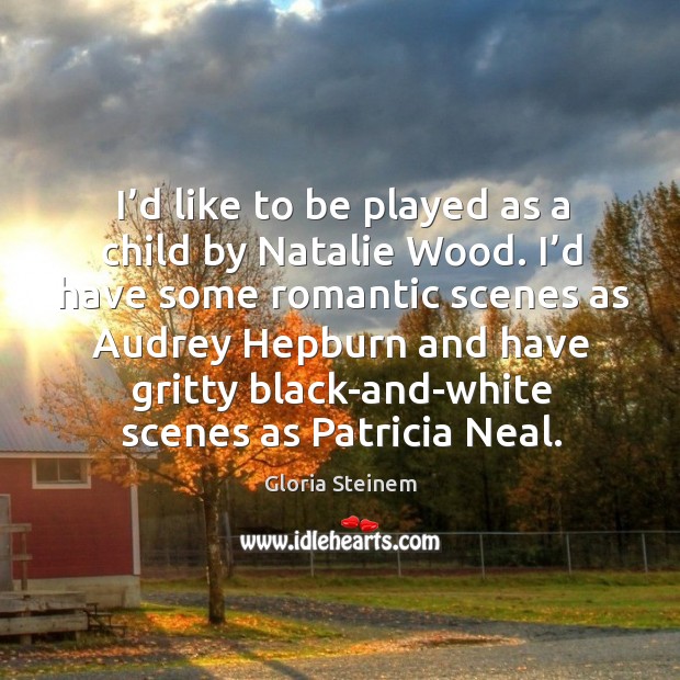 I’d like to be played as a child by natalie wood. 