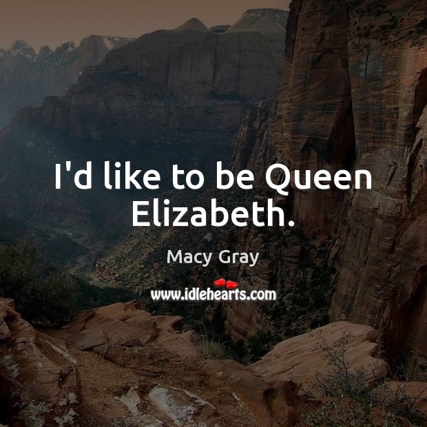 I’d like to be Queen Elizabeth. Macy Gray Picture Quote