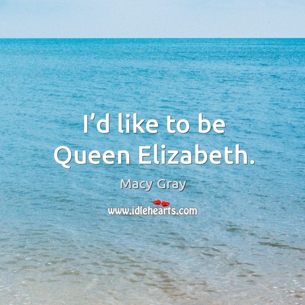 I’d like to be queen elizabeth. Macy Gray Picture Quote