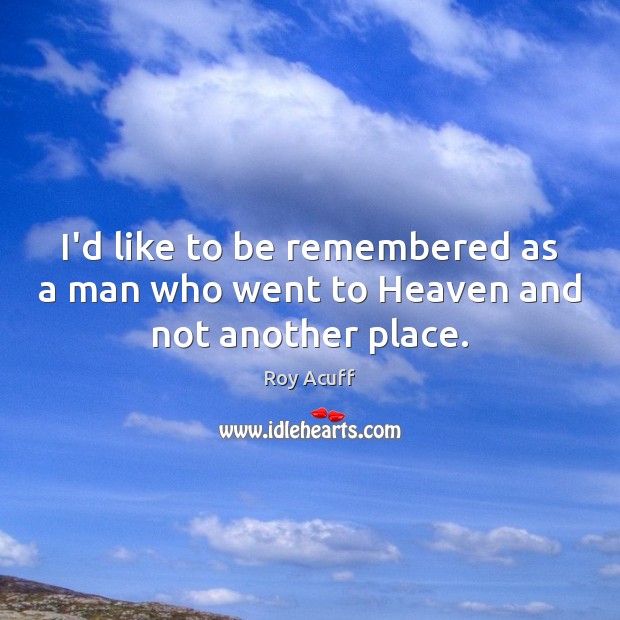 I’d like to be remembered as a man who went to Heaven and not another place. Roy Acuff Picture Quote