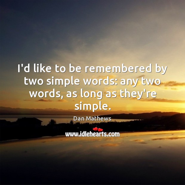 I’d like to be remembered by two simple words: any two words, as long as they’re simple. Image