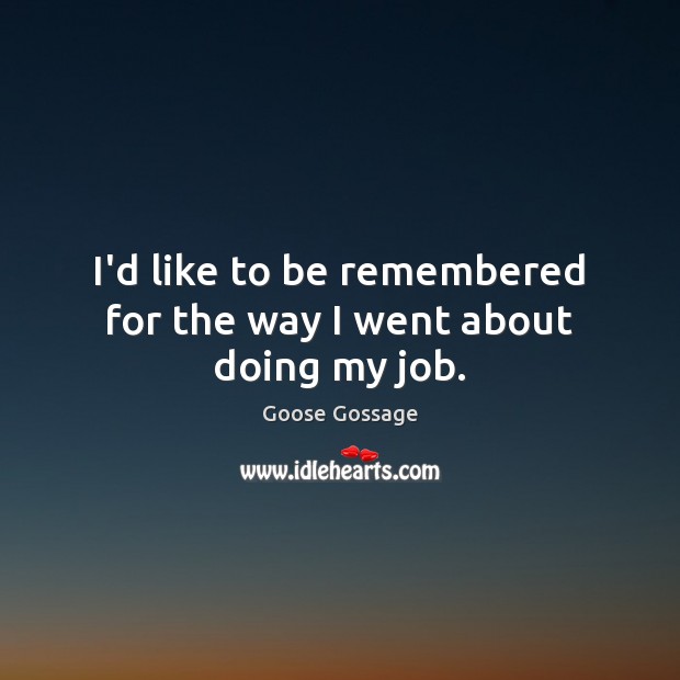 I’d like to be remembered for the way I went about doing my job. Goose Gossage Picture Quote
