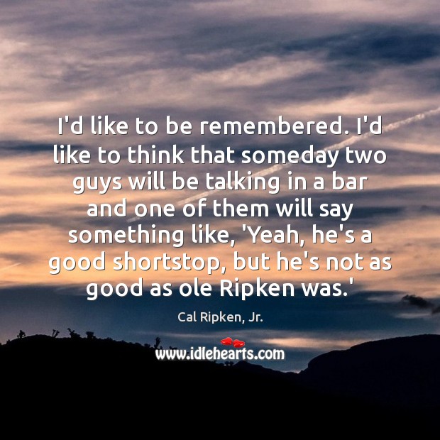 I’d like to be remembered. I’d like to think that someday two Cal Ripken, Jr. Picture Quote