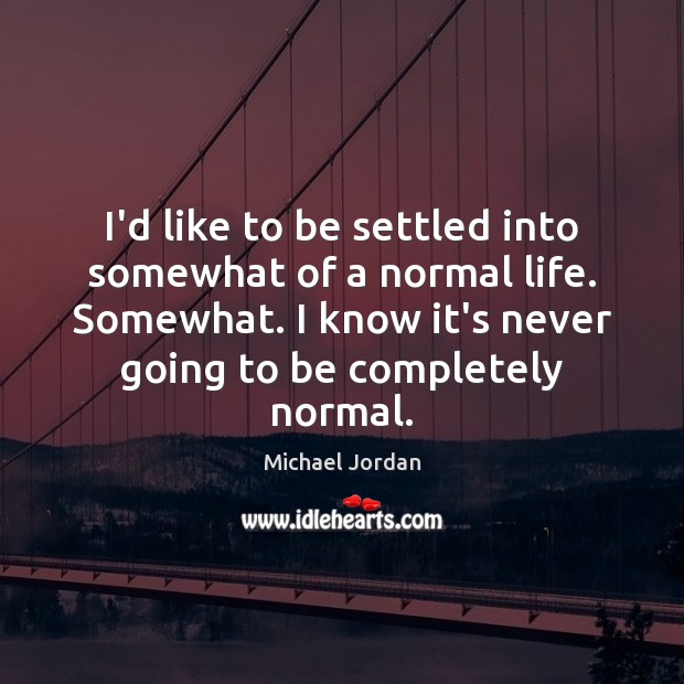 I’d like to be settled into somewhat of a normal life. Somewhat. Michael Jordan Picture Quote