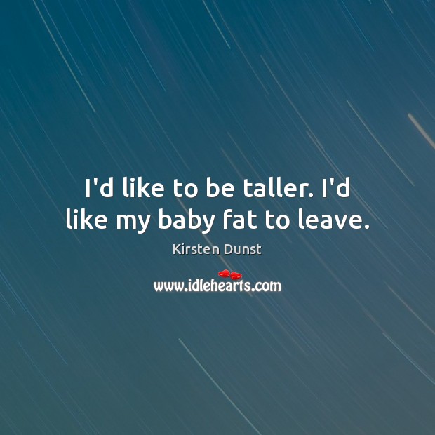 I’d like to be taller. I’d like my baby fat to leave. Kirsten Dunst Picture Quote