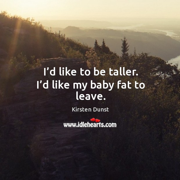 I’d like to be taller. I’d like my baby fat to leave. Kirsten Dunst Picture Quote