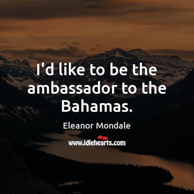 I’d like to be the ambassador to the Bahamas. Eleanor Mondale Picture Quote