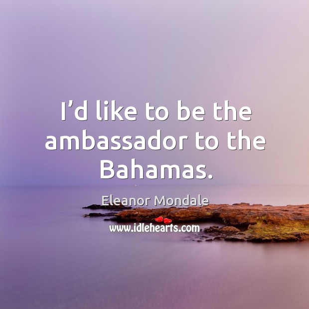 I’d like to be the ambassador to the bahamas. Eleanor Mondale Picture Quote