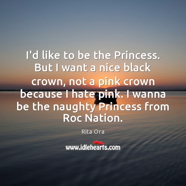 I’d like to be the Princess. But I want a nice black Rita Ora Picture Quote