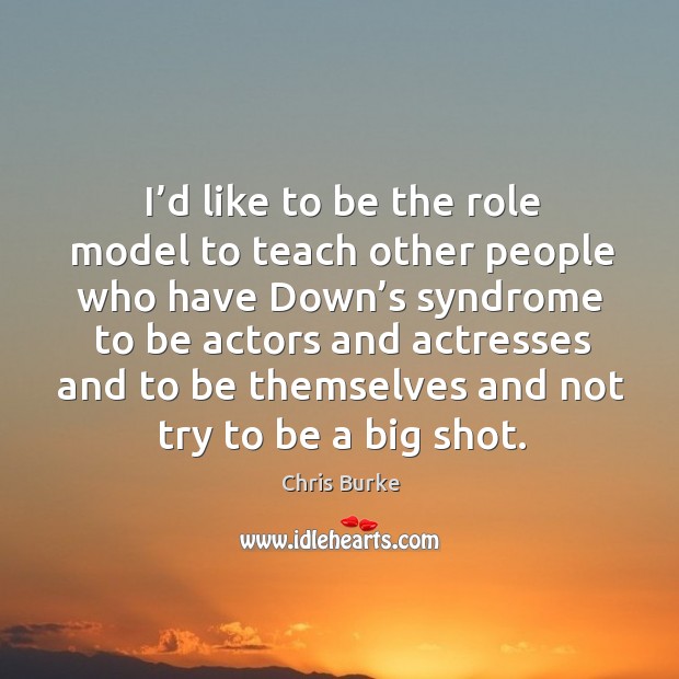 I’d like to be the role model to teach other people who have down’s syndrome to be actors and actresses and Chris Burke Picture Quote