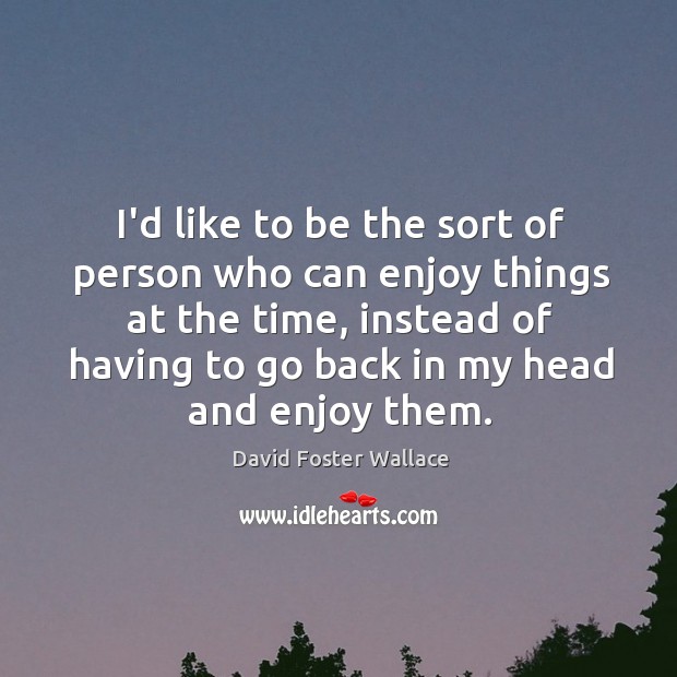I’d like to be the sort of person who can enjoy things David Foster Wallace Picture Quote
