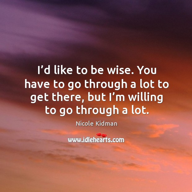 I’d like to be wise. You have to go through a lot to get there, but I’m willing to go through a lot. Image