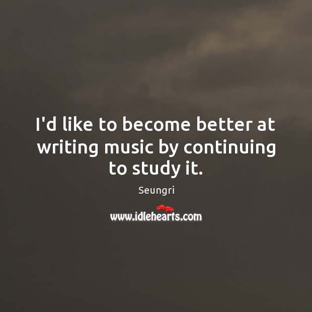 I’d like to become better at writing music by continuing to study it. Seungri Picture Quote