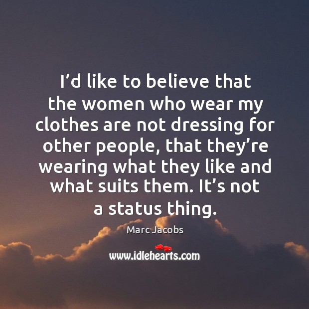I’d like to believe that the women who wear my clothes are not dressing for other people Marc Jacobs Picture Quote