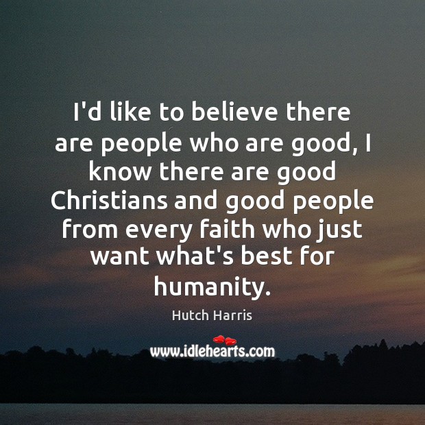 I’d like to believe there are people who are good, I know Hutch Harris Picture Quote