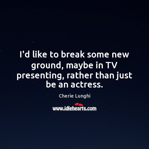 I’d like to break some new ground, maybe in TV presenting, rather than just be an actress. Image