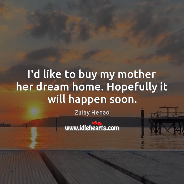 I’d like to buy my mother her dream home. Hopefully it will happen soon. Zulay Henao Picture Quote