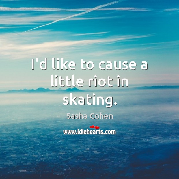 I’d like to cause a little riot in skating. Sasha Cohen Picture Quote