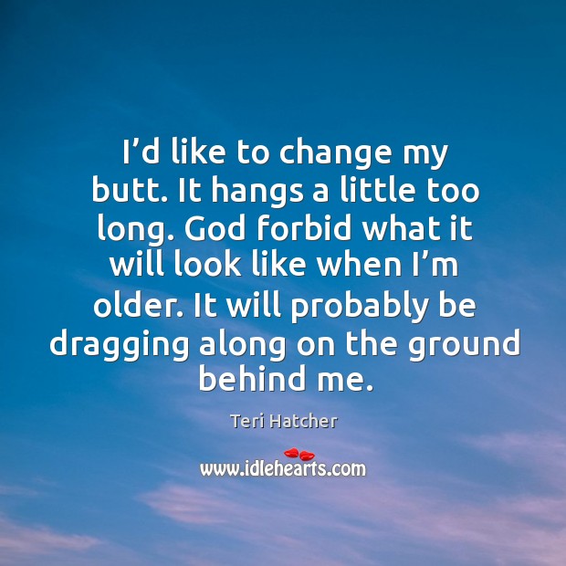 I’d like to change my butt. It hangs a little too long. God forbid what it Teri Hatcher Picture Quote