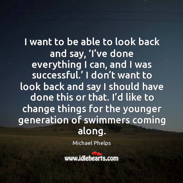 I’d like to change things for the younger generation of swimmers coming along. Michael Phelps Picture Quote