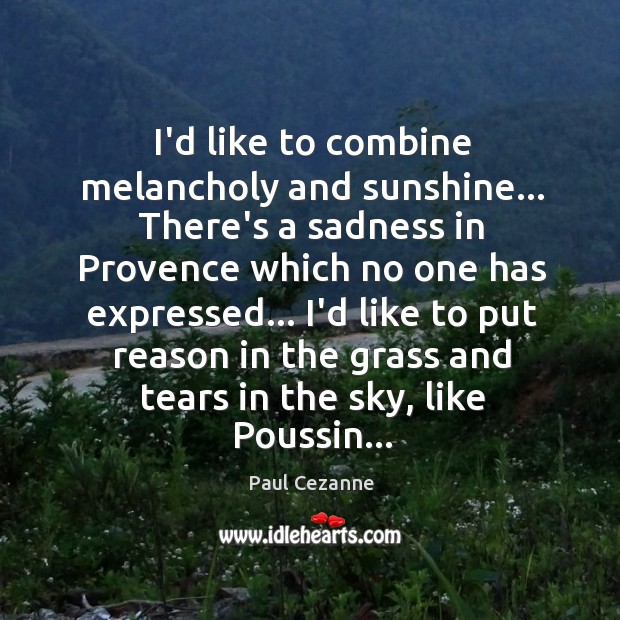I’d like to combine melancholy and sunshine… There’s a sadness in Provence Paul Cezanne Picture Quote