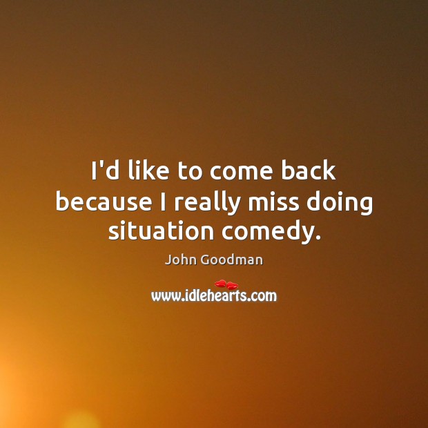 I’d like to come back because I really miss doing situation comedy. John Goodman Picture Quote