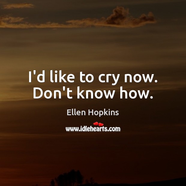 I’d like to cry now. Don’t know how. Ellen Hopkins Picture Quote