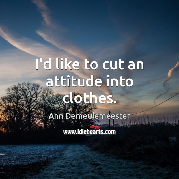 I’d like to cut an attitude into clothes. Ann Demeulemeester Picture Quote