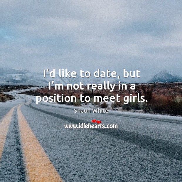 I’d like to date, but I’m not really in a position to meet girls. Shaun White Picture Quote