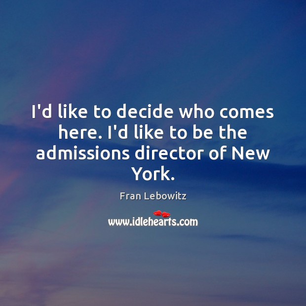 I’d like to decide who comes here. I’d like to be the admissions director of New York. Fran Lebowitz Picture Quote