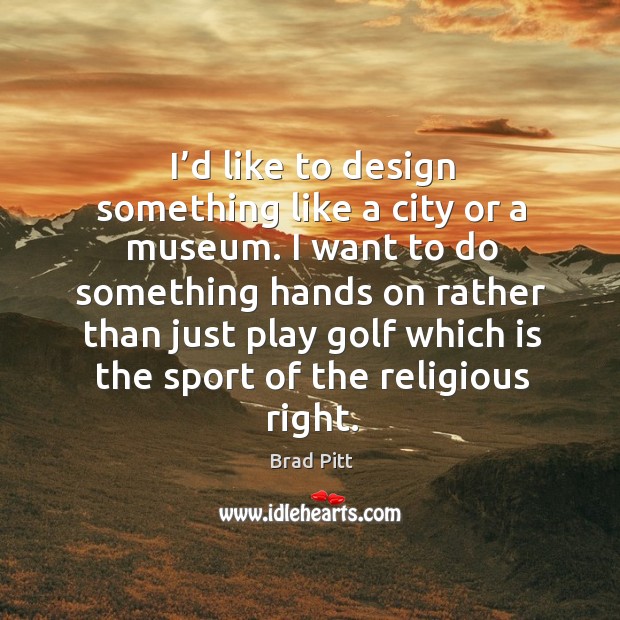 I’d like to design something like a city or a museum. Brad Pitt Picture Quote