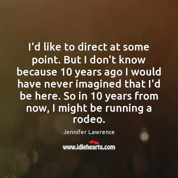 I’d like to direct at some point. But I don’t know because 10 Jennifer Lawrence Picture Quote