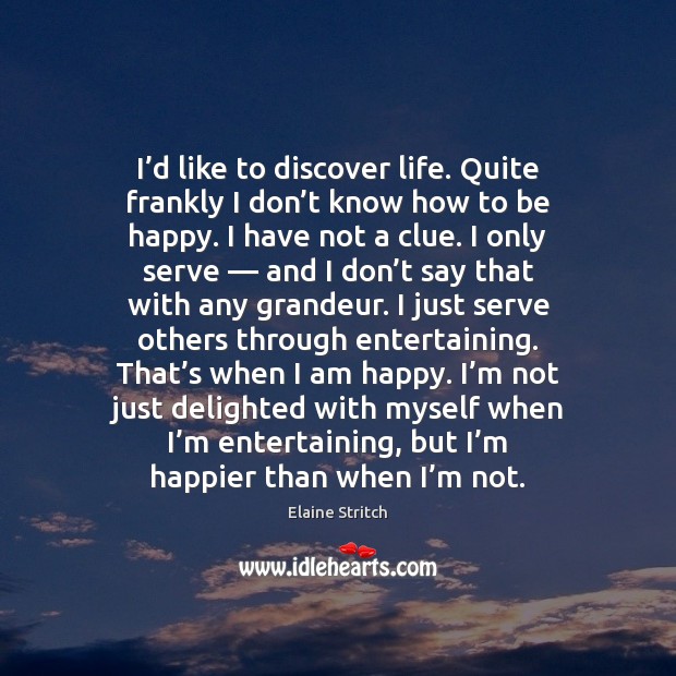 I’d like to discover life. Quite frankly I don’t know Elaine Stritch Picture Quote
