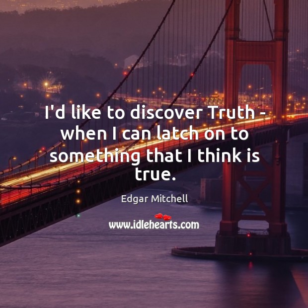 I’d like to discover Truth – when I can latch on to something that I think is true. Image