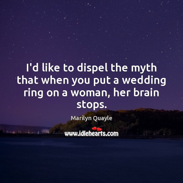 I’d like to dispel the myth that when you put a wedding ring on a woman, her brain stops. Marilyn Quayle Picture Quote