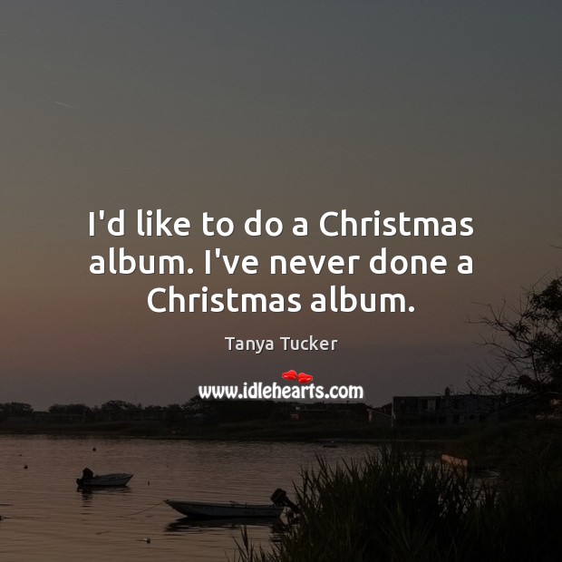 I’d like to do a Christmas album. I’ve never done a Christmas album. Tanya Tucker Picture Quote