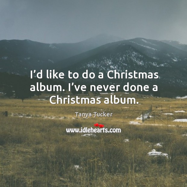I’d like to do a christmas album. I’ve never done a christmas album. Tanya Tucker Picture Quote