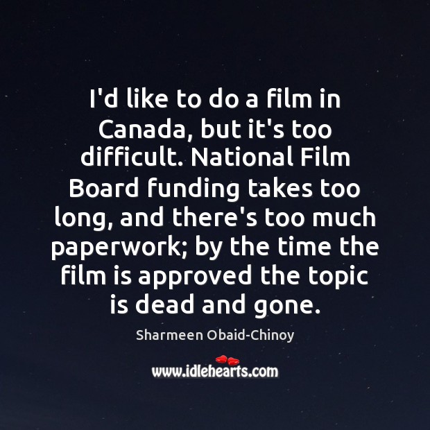 I’d like to do a film in Canada, but it’s too difficult. Sharmeen Obaid-Chinoy Picture Quote