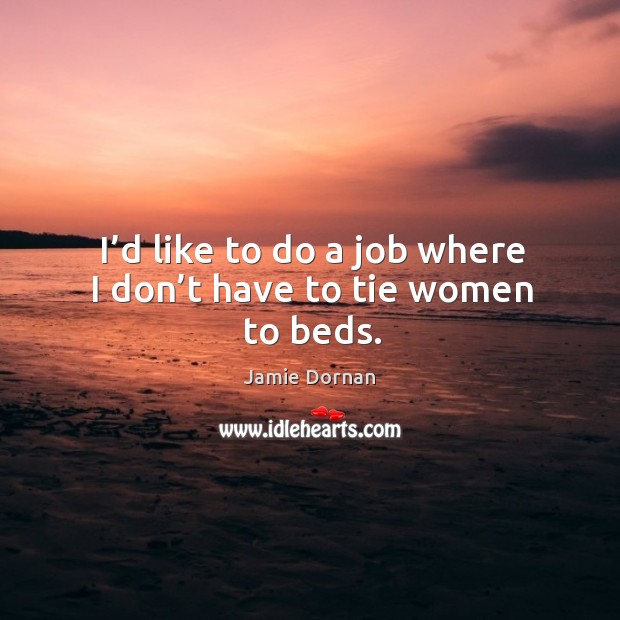 I’d like to do a job where I don’t have to tie women to beds. Jamie Dornan Picture Quote