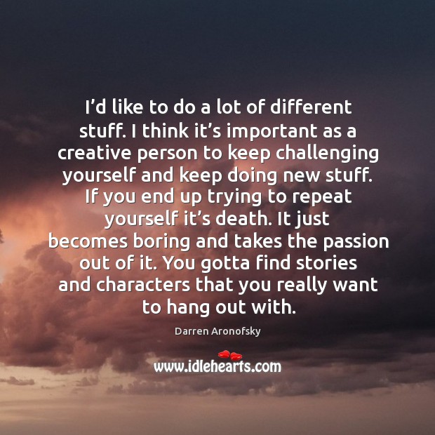 I’d like to do a lot of different stuff. I think it’s important as a creative person to keep Passion Quotes Image
