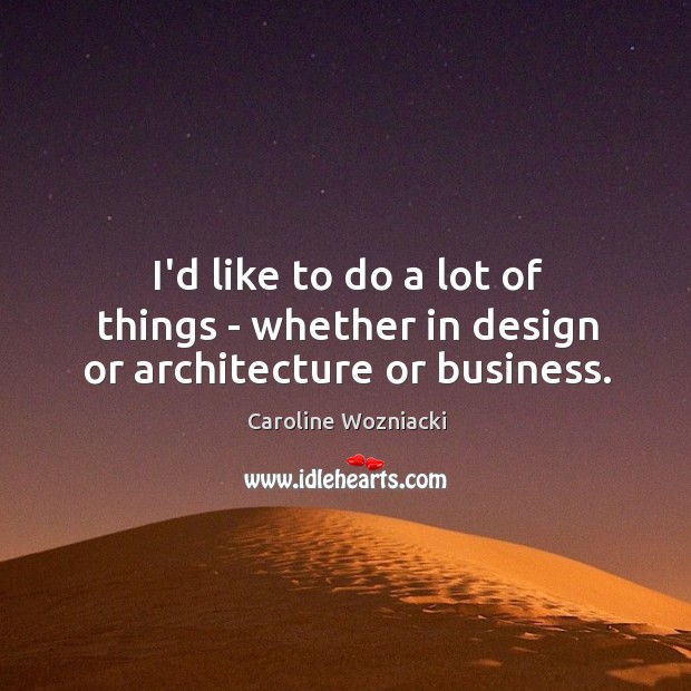 I’d like to do a lot of things – whether in design or architecture or business. Image