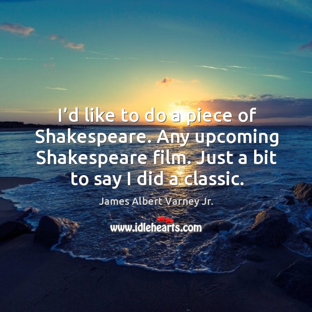 I’d like to do a piece of shakespeare. Any upcoming shakespeare film. Just a bit to say I did a classic. James Albert Varney Jr. Picture Quote