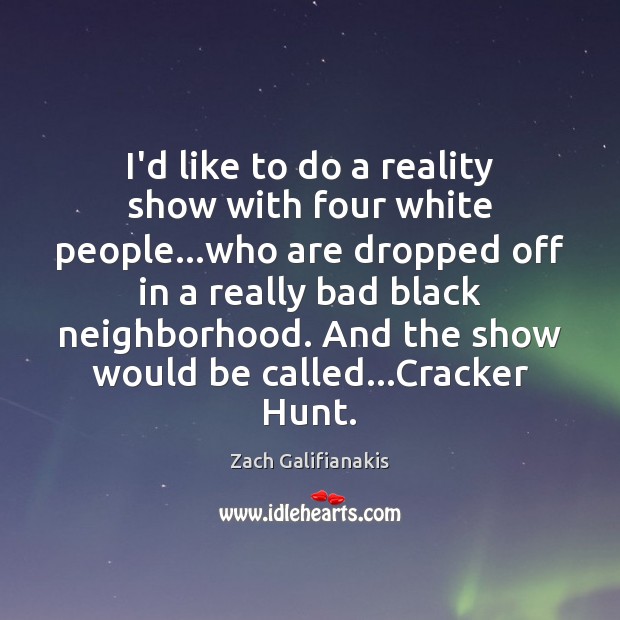 I’d like to do a reality show with four white people…who Zach Galifianakis Picture Quote
