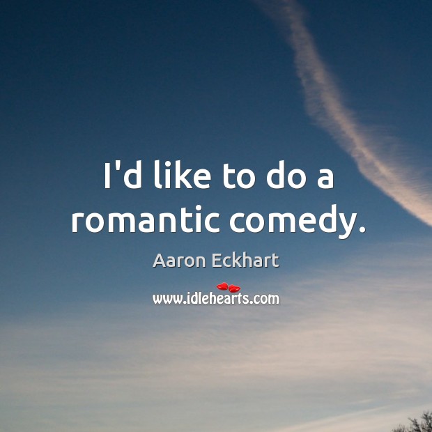 I’d like to do a romantic comedy. Aaron Eckhart Picture Quote
