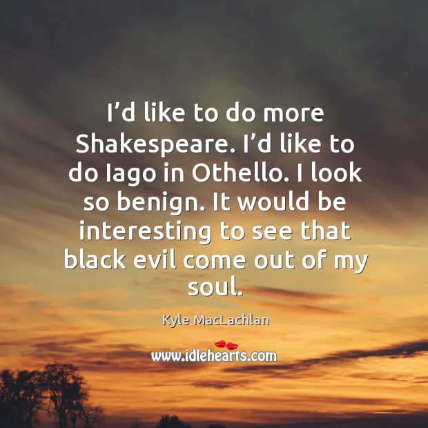 I’d like to do more shakespeare. I’d like to do iago in othello. I look so benign. Kyle MacLachlan Picture Quote