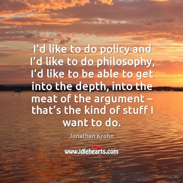 I’d like to do policy and I’d like to do philosophy, I’d like to be able to get into the depth Jonathan Krohn Picture Quote