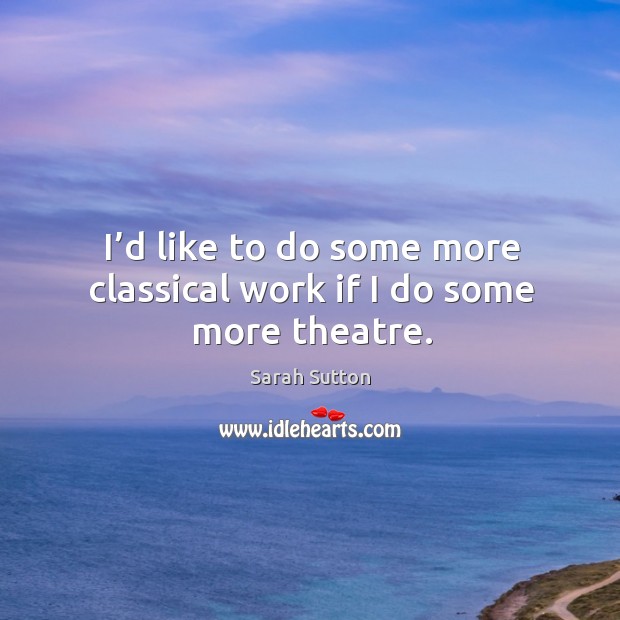 I’d like to do some more classical work if I do some more theatre. Sarah Sutton Picture Quote