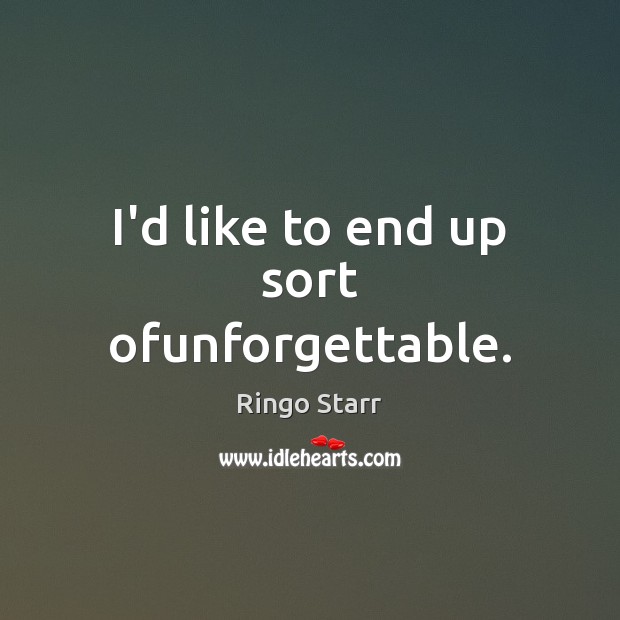 I’d like to end up sort ofunforgettable. Ringo Starr Picture Quote