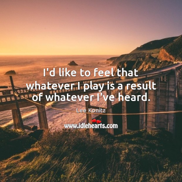 I’d like to feel that whatever I play is a result of whatever I’ve heard. Image