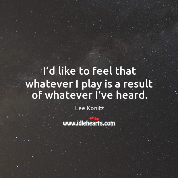 I’d like to feel that whatever I play is a result of whatever I’ve heard. Lee Konitz Picture Quote